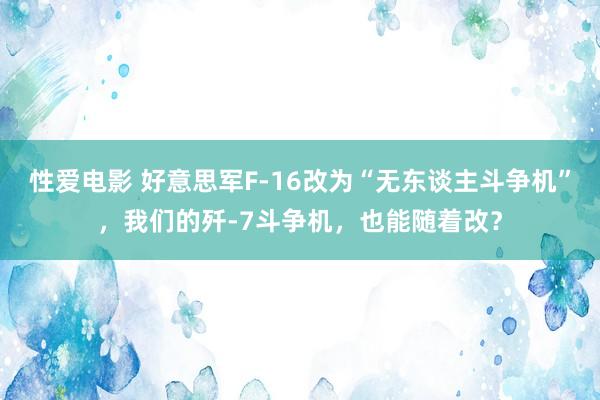 性爱电影 好意思军F-16改为“无东谈主斗争机”，我们的歼-7斗争机，也能随着改？