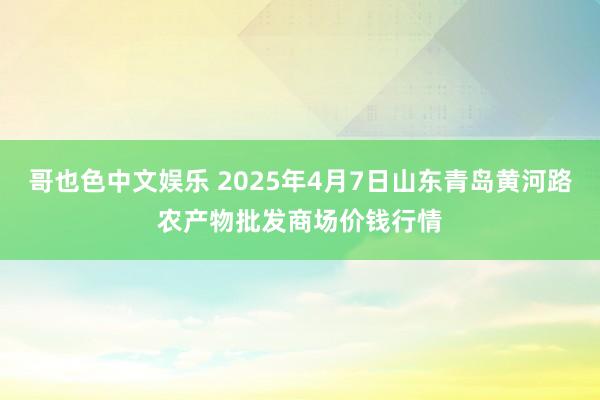 哥也色中文娱乐 2025年4月7日山东青岛黄河路农产物批发商场价钱行情