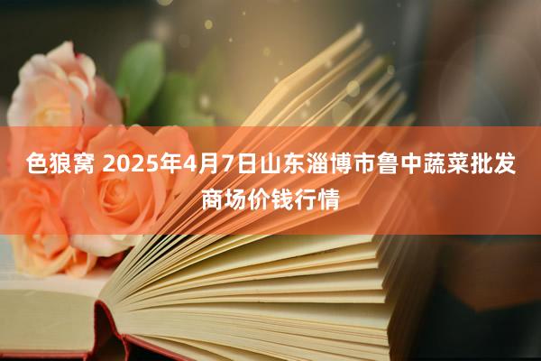 色狼窝 2025年4月7日山东淄博市鲁中蔬菜批发商场价钱行情