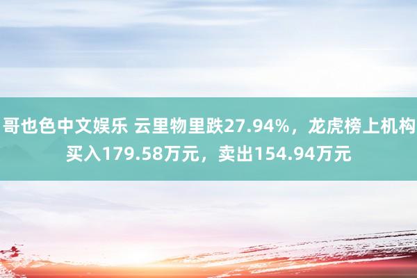 哥也色中文娱乐 云里物里跌27.94%，龙虎榜上机构买入179.58万元，卖出154.94万元