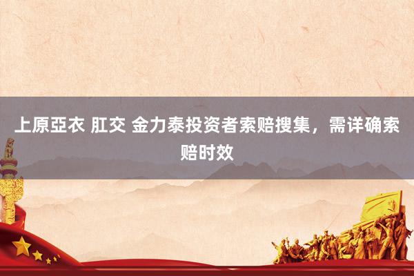 上原亞衣 肛交 金力泰投资者索赔搜集，需详确索赔时效