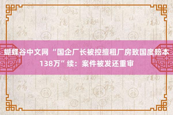 蝴蝶谷中文网 “国企厂长被控擅租厂房致国度赔本138万”续：案件被发还重审