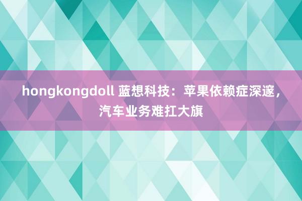 hongkongdoll 蓝想科技：苹果依赖症深邃，汽车业务难扛大旗