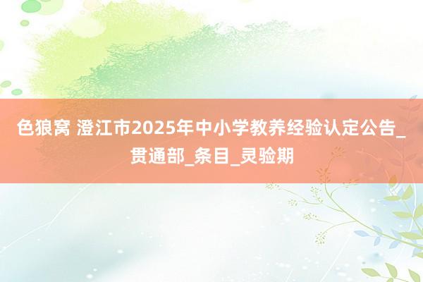 色狼窝 澄江市2025年中小学教养经验认定公告_贯通部_条目_灵验期