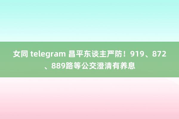 女同 telegram 昌平东谈主严防！919、872、889路等公交澄清有养息