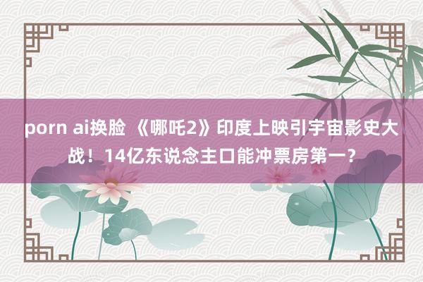 porn ai换脸 《哪吒2》印度上映引宇宙影史大战！14亿东说念主口能冲票房第一？