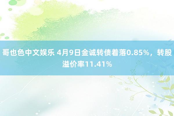 哥也色中文娱乐 4月9日金诚转债着落0.85%，转股溢价率11.41%