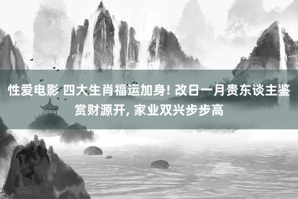 性爱电影 四大生肖福运加身! 改日一月贵东谈主鉴赏财源开， 家业双兴步步高