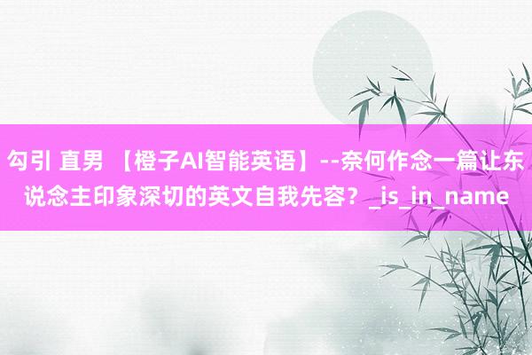 勾引 直男 【橙子AI智能英语】--奈何作念一篇让东说念主印象深切的英文自我先容？_is_in_name
