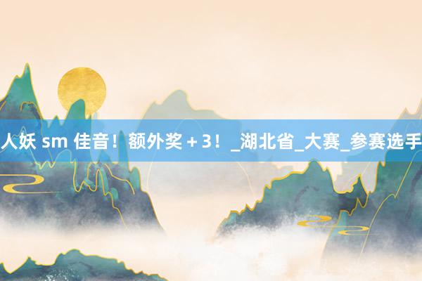 人妖 sm 佳音！额外奖＋3！_湖北省_大赛_参赛选手