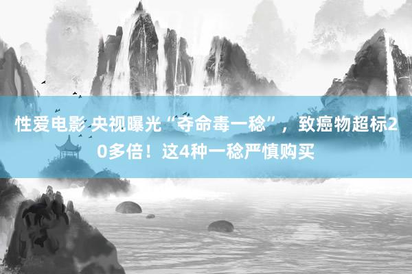 性爱电影 央视曝光“夺命毒一稔”，致癌物超标20多倍！这4种一稔严慎购买