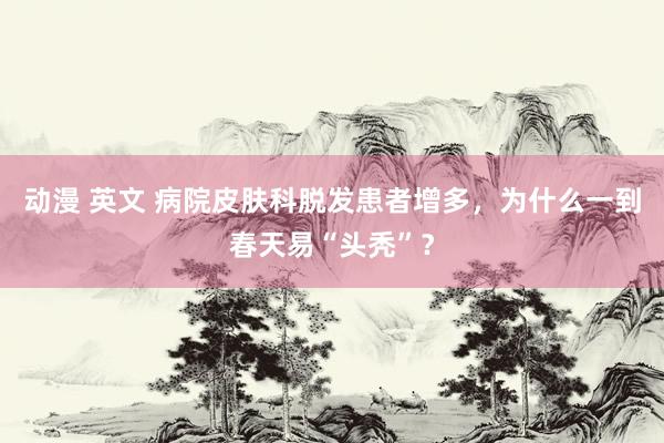 动漫 英文 病院皮肤科脱发患者增多，为什么一到春天易“头秃”？