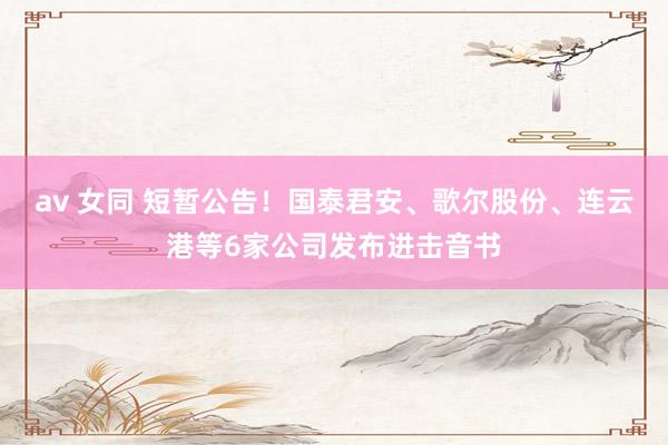 av 女同 短暂公告！国泰君安、歌尔股份、连云港等6家公司发布进击音书