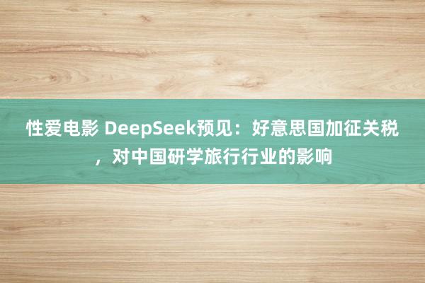 性爱电影 DeepSeek预见：好意思国加征关税，对中国研学旅行行业的影响