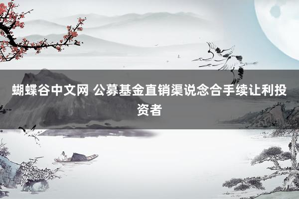 蝴蝶谷中文网 公募基金直销渠说念合手续让利投资者