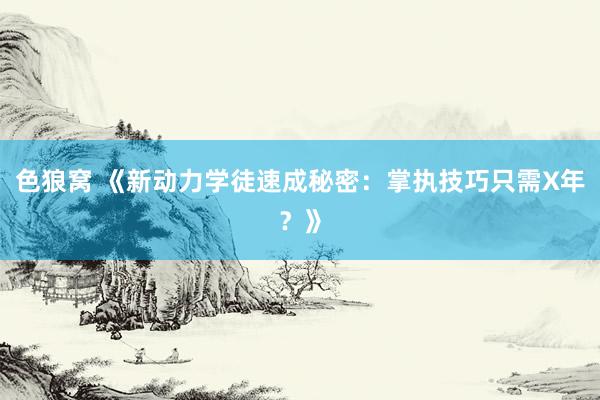 色狼窝 《新动力学徒速成秘密：掌执技巧只需X年？》