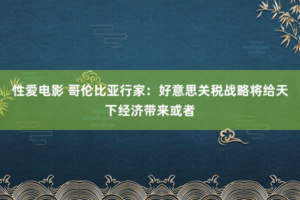 性爱电影 哥伦比亚行家：好意思关税战略将给天下经济带来或者