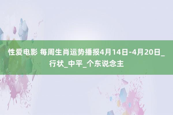 性爱电影 每周生肖运势播报4月14日-4月20日_行状_中平_个东说念主