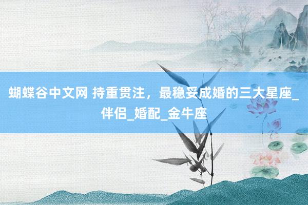 蝴蝶谷中文网 持重贯注，最稳妥成婚的三大星座_伴侣_婚配_金牛座
