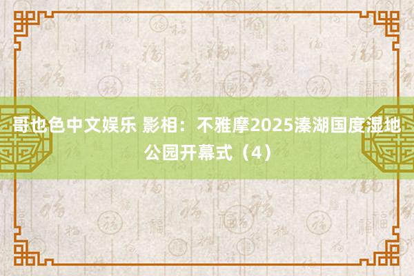 哥也色中文娱乐 影相：不雅摩2025溱湖国度湿地公园开幕式（4）