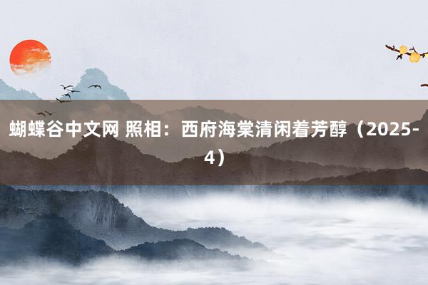 蝴蝶谷中文网 照相：西府海棠清闲着芳醇（2025-4）