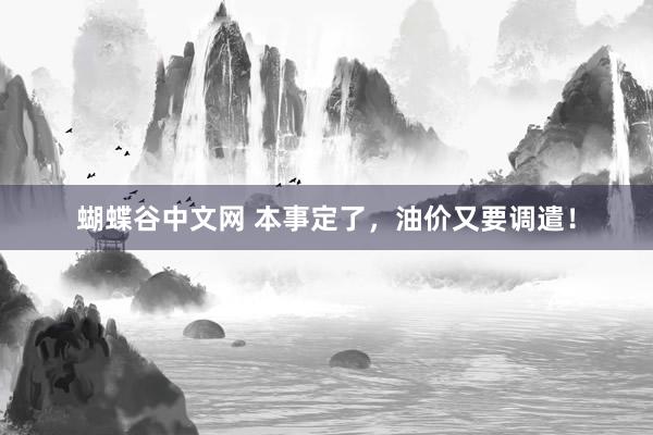 蝴蝶谷中文网 本事定了，油价又要调遣！