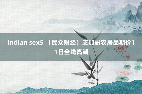 indian sex5 【民众财经】芝加哥农居品期价11日全线高潮