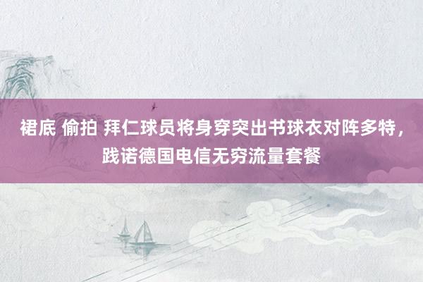 裙底 偷拍 拜仁球员将身穿突出书球衣对阵多特，践诺德国电信无穷流量套餐