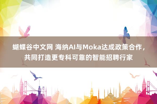 蝴蝶谷中文网 海纳AI与Moka达成政策合作，共同打造更专科可靠的智能招聘行家