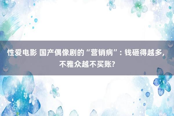 性爱电影 国产偶像剧的“营销病”: 钱砸得越多， 不雅众越不买账?