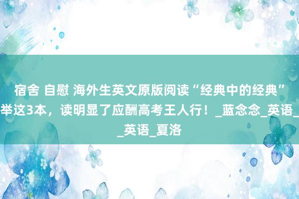 宿舍 自慰 海外生英文原版阅读“经典中的经典”，保举这3本，读明显了应酬高考王人行！_蓝念念_英语_夏洛