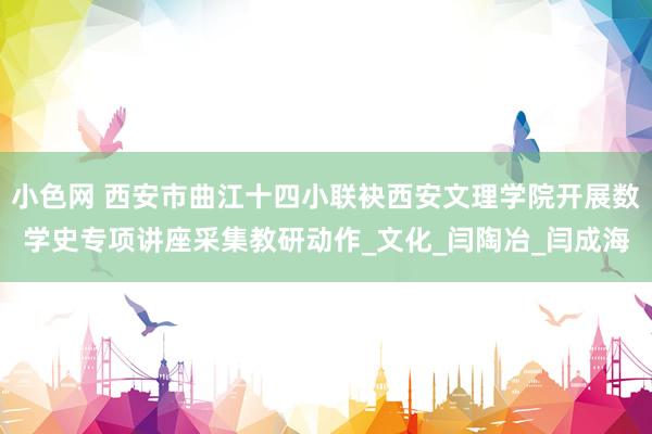 小色网 西安市曲江十四小联袂西安文理学院开展数学史专项讲座采集教研动作_文化_闫陶冶_闫成海