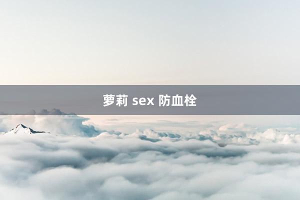 萝莉 sex 防血栓