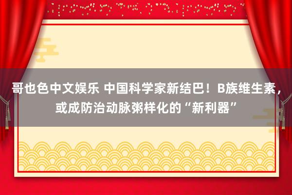 哥也色中文娱乐 中国科学家新结巴！B族维生素，或成防治动脉粥样化的“新利器”