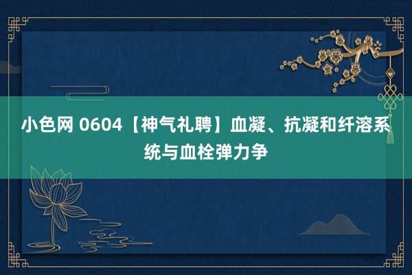 小色网 0604【神气礼聘】血凝、抗凝和纤溶系统与血栓弹力争