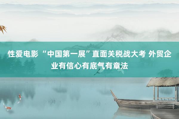 性爱电影 “中国第一展”直面关税战大考 外贸企业有信心有底气有章法