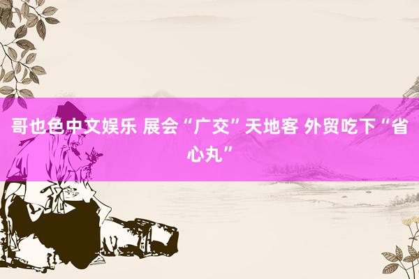 哥也色中文娱乐 展会“广交”天地客 外贸吃下“省心丸”