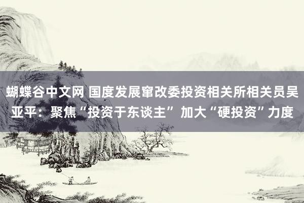 蝴蝶谷中文网 国度发展窜改委投资相关所相关员吴亚平：聚焦“投资于东谈主” 加大“硬投资”力度