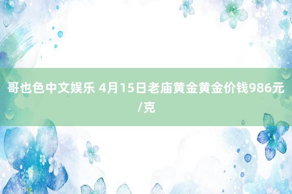 哥也色中文娱乐 4月15日老庙黄金黄金价钱986元/克