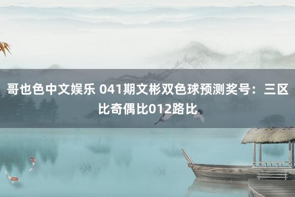哥也色中文娱乐 041期文彬双色球预测奖号：三区比奇偶比012路比