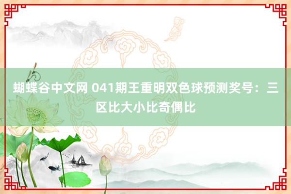 蝴蝶谷中文网 041期王重明双色球预测奖号：三区比大小比奇偶比