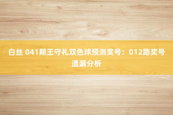 白丝 041期王守礼双色球预测奖号：012路奖号遗漏分析