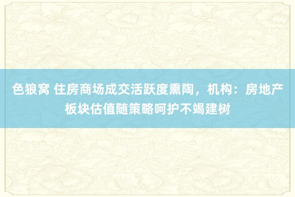 色狼窝 住房商场成交活跃度熏陶，机构：房地产板块估值随策略呵护不竭建树