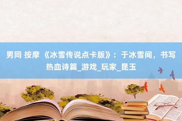 男同 按摩 《冰雪传说点卡版》：于冰雪间，书写热血诗篇_游戏_玩家_昆玉