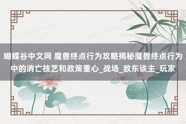蝴蝶谷中文网 魔兽终点行为攻略揭秘魔兽终点行为中的消亡技艺和政策重心_战场_敌东谈主_玩家