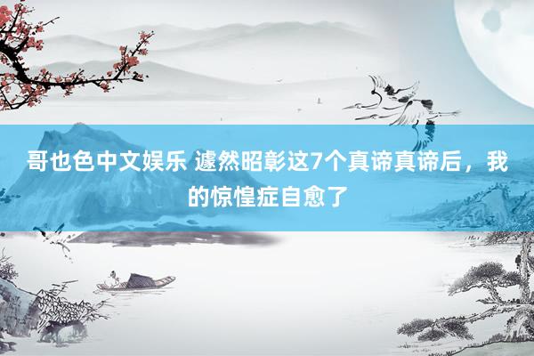 哥也色中文娱乐 遽然昭彰这7个真谛真谛后，我的惊惶症自愈了