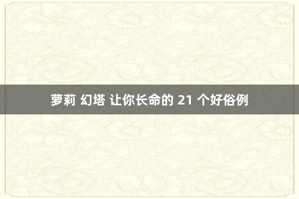 萝莉 幻塔 让你长命的 21 个好俗例