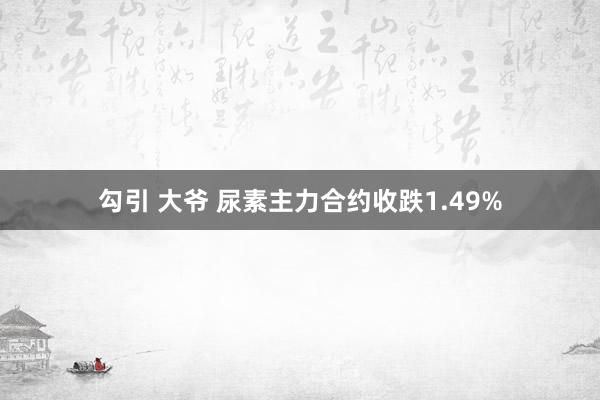 勾引 大爷 尿素主力合约收跌1.49%