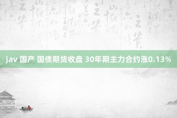 jav 国产 国债期货收盘 30年期主力合约涨0.13%