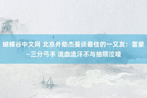 蝴蝶谷中文网 北京外助杰曼谈最佳的一又友：雷蒙—三分弓手 流血流汗不与抽陨泣噎